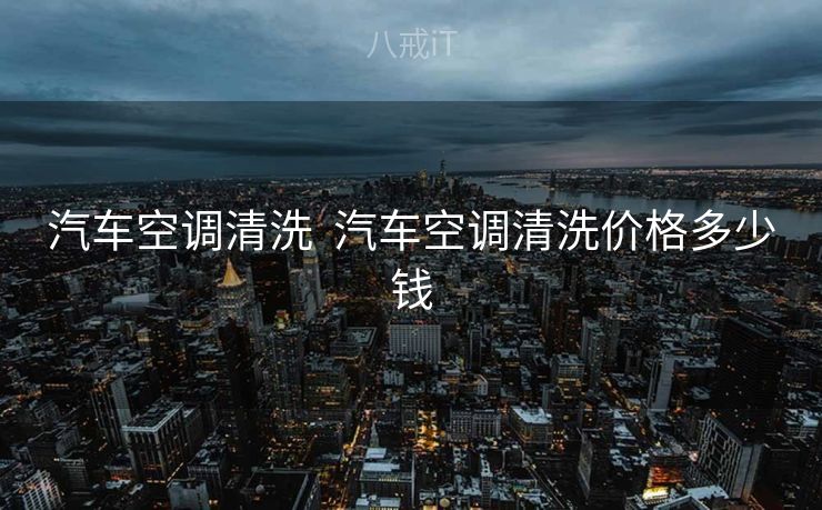 汽车空调清洗  汽车空调清洗价格多少钱