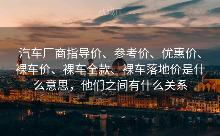 汽车厂商指导价、参考价、优惠价、裸车价、裸车全款、裸车落地价是什么意思,他们之间有什么关系 汽车厂商指导价、参考价、优惠价、裸车价、裸车全款、裸车落地价是什么意思,他们之间有什么关系