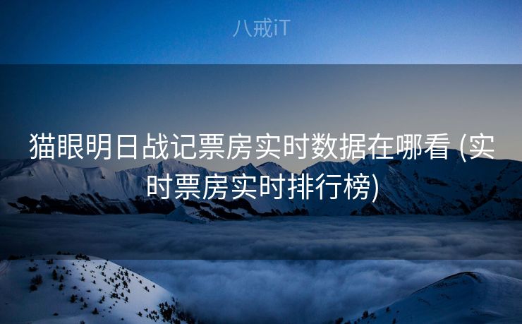 猫眼明日战记票房实时数据在哪看 (实时票房实时排行榜)