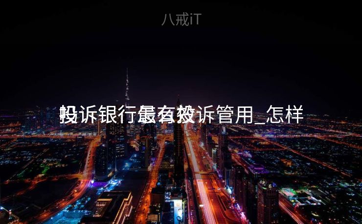 投诉银行怎么投诉管用_怎样
投诉银行最有效
吗