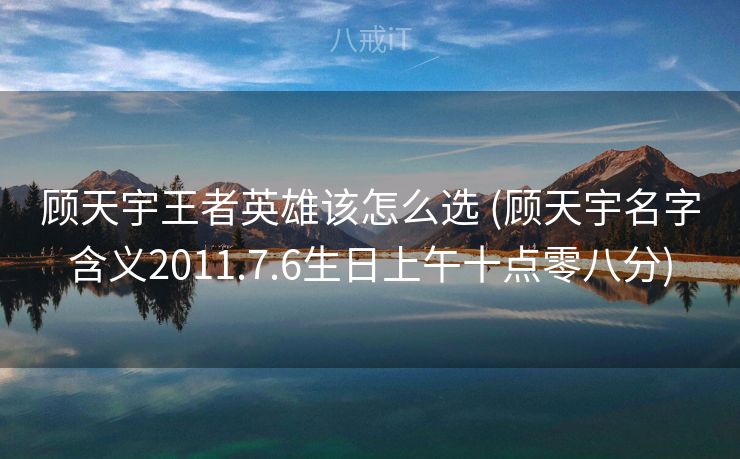 顾天宇王者英雄该怎么选 (顾天宇名字含义2011.7.6生日上午十点零八分)