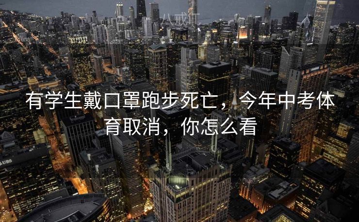 有学生戴口罩跑步死亡，今年中考体育取消，你怎么看