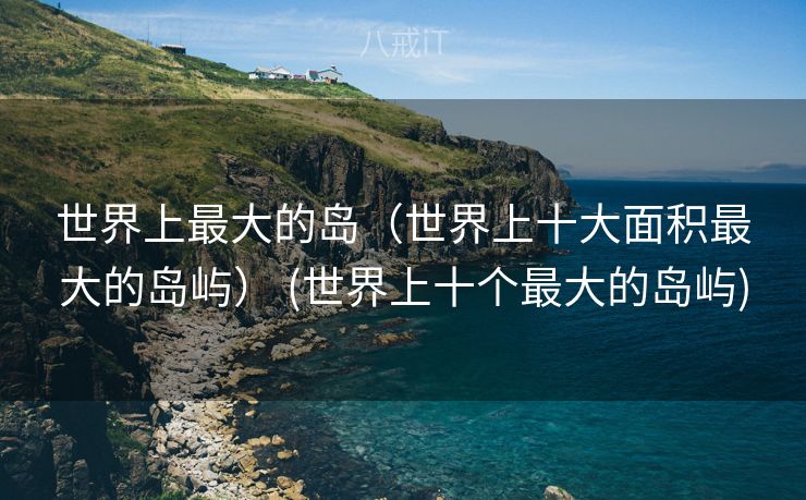 世界上最大的岛（世界上十大面积最大的岛屿） (世界上十个最大的岛屿)