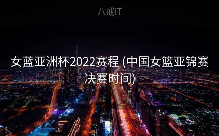 女蓝亚洲杯2022赛程 (中国女篮亚锦赛决赛时间)
