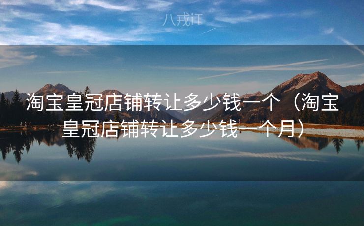 淘宝皇冠店铺转让多少钱一个（淘宝皇冠店铺转让多少钱一个月）
