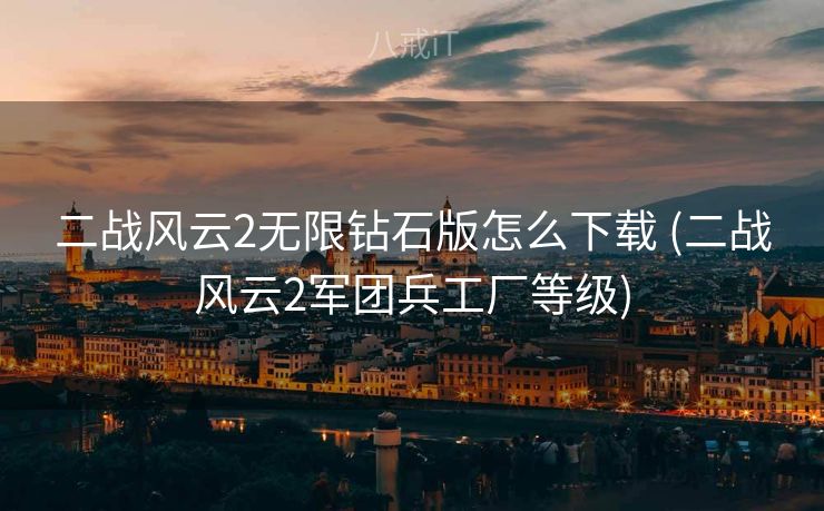 二战风云2无限钻石版怎么下载 (二战风云2军团兵工厂等级)