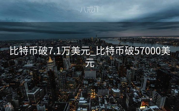 比特币破7.1万美元_比特币破57000美元