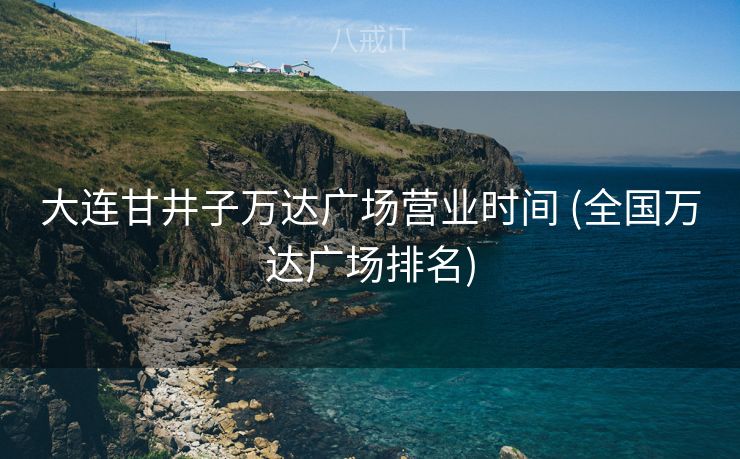 大连甘井子万达广场营业时间 (全国万达广场排名)