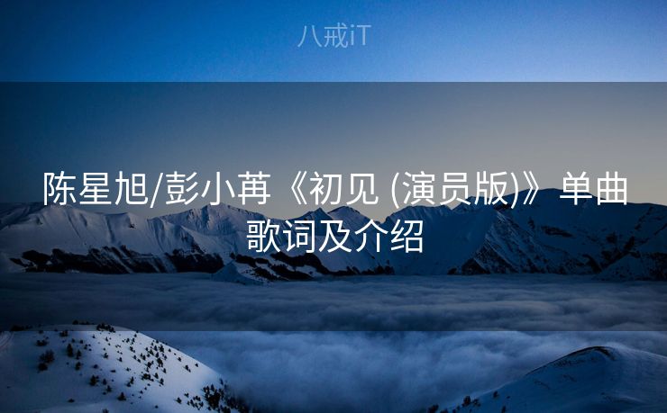 陈星旭/彭小苒《初见 (演员版)》单曲歌词及介绍