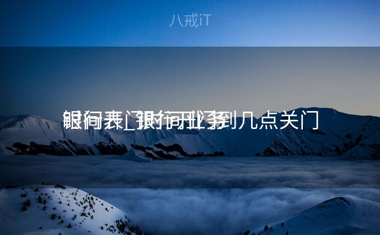 银行开门时间业务
时间表_银行开门到几点关门