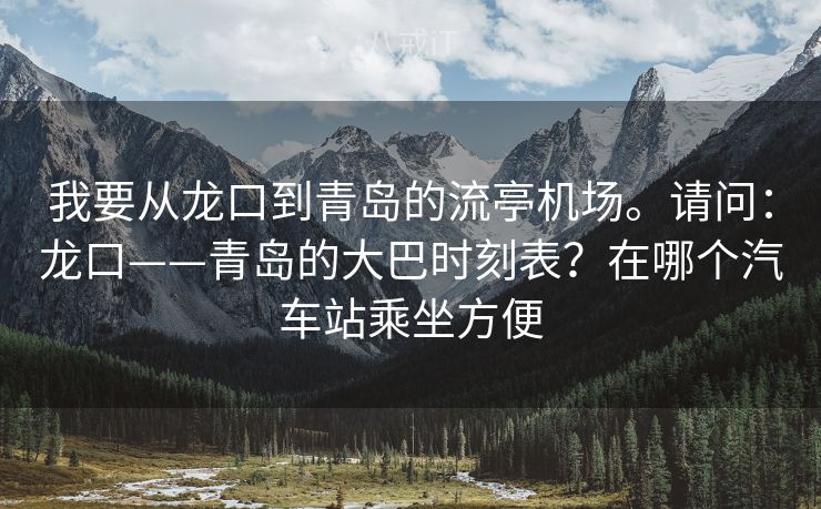 我要从龙口到青岛的流亭机场。请问：龙口——青岛的大巴时刻表？在哪个汽车站乘坐方便