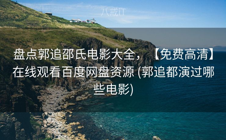 盘点郭追邵氏电影大全，【免费高清】在线观看百度网盘资源 (郭追都演过哪些电影)