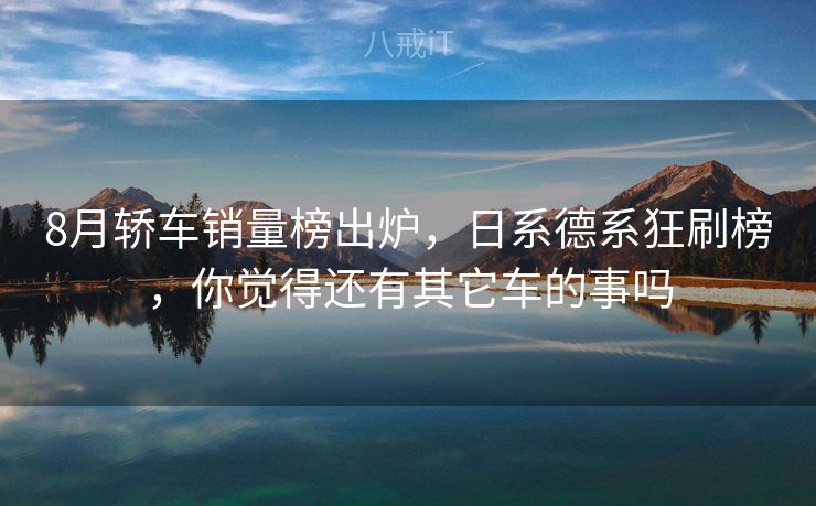 8月轿车销量榜出炉，日系德系狂刷榜，你觉得还有其它车的事吗