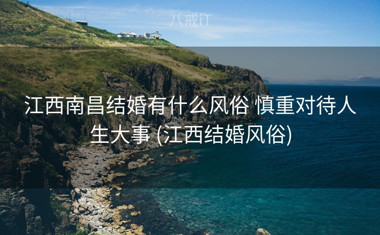 江西南昌结婚有什么风俗 慎重对待人生大事 (江西结婚风俗)