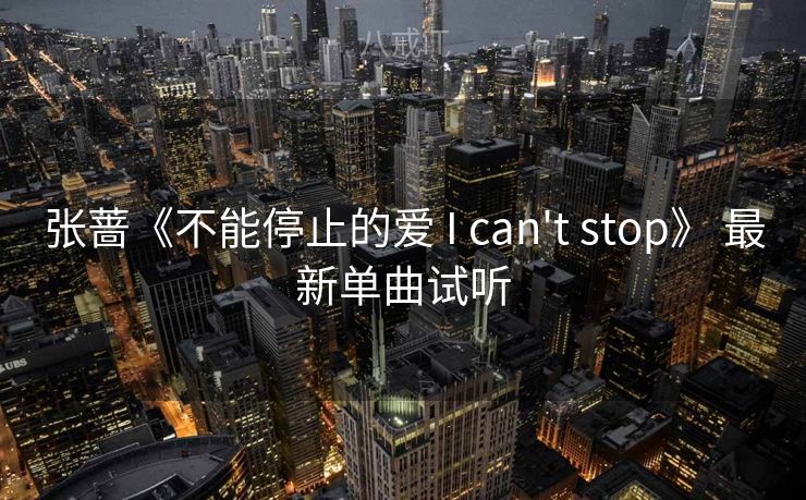 张蔷《不能停止的爱 I can't stop》 最新单曲试听