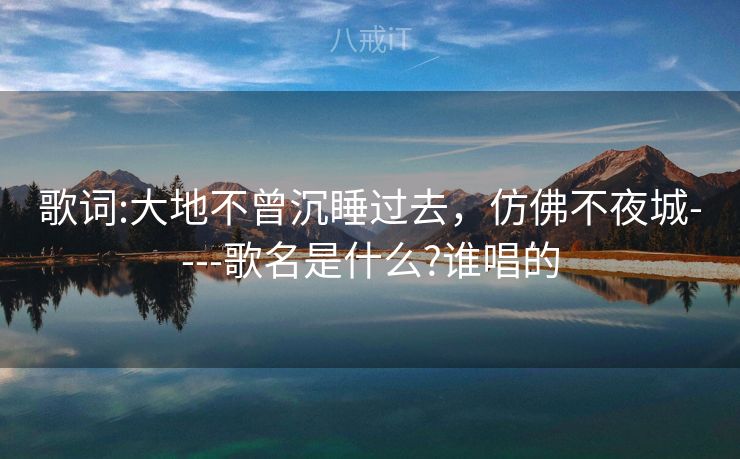 歌词:大地不曾沉睡过去，仿佛不夜城----歌名是什么?谁唱的