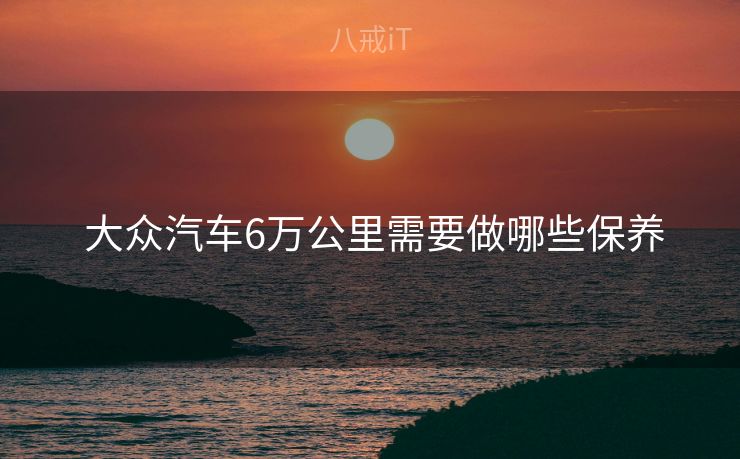  大众汽车6万公里需要做哪些保养