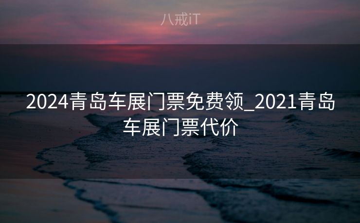 2024青岛车展门票免费领_2021青岛车展门票代价
