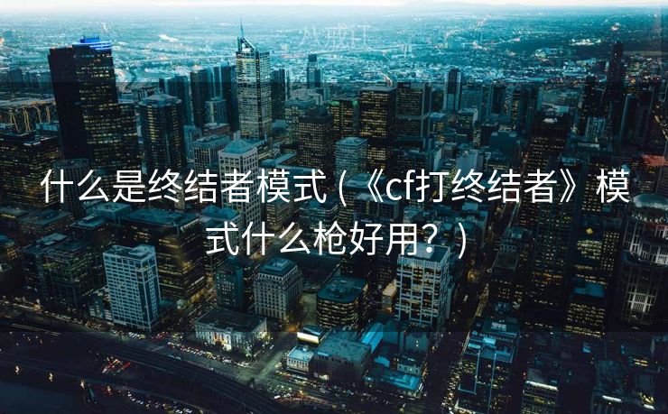 什么是终结者模式 (《cf打终结者》模式什么枪好用？)