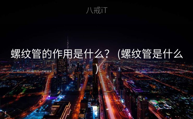 螺纹管的作用是什么？ (螺纹管是什么)