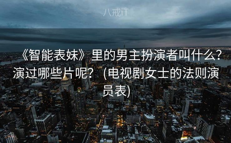 《智能表妹》里的男主扮演者叫什么？演过哪些片呢？ (电视剧女士的法则演员表)