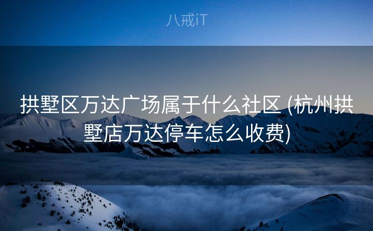 拱墅区万达广场属于什么社区 (杭州拱墅店万达停车怎么收费)