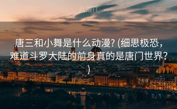 唐三和小舞是什么动漫? (细思极恐，难道斗罗大陆的前身真的是唐门世界？)