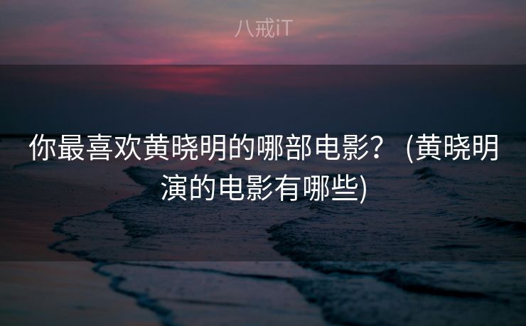 你最喜欢黄晓明的哪部电影？ (黄晓明演的电影有哪些)