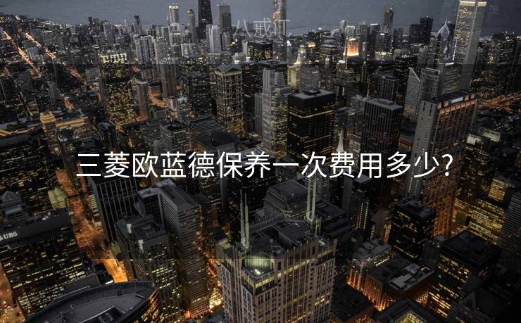  三菱欧蓝德保养一次费用多少?