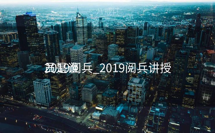 2019阅兵_2019阅兵讲授
员是谁