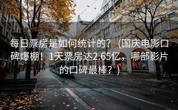 每日票房是如何统计的？ (国庆电影口碑爆棚！1天票房达2.65亿，哪部影片的口碑最棒？)
