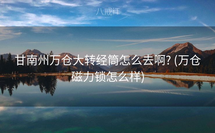 甘南州万仓大转经筒怎么去啊? (万仓磁力锁怎么样)
