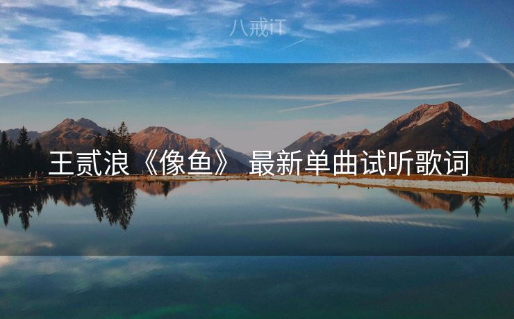 王贰浪《像鱼》 最新单曲试听歌词