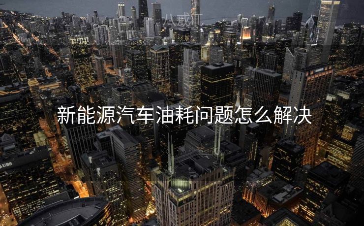  新能源汽车油耗问题怎么解决
