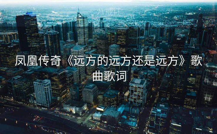 凤凰传奇《远方的远方还是远方》歌曲歌词