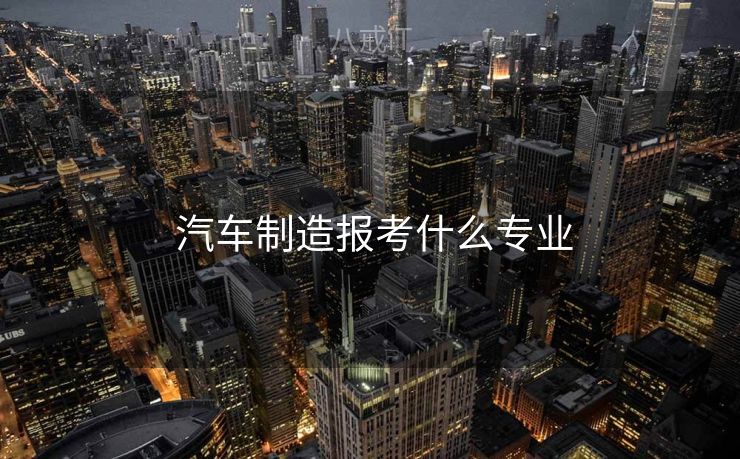  汽车制造报考什么专业