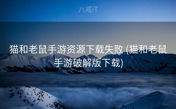 猫和老鼠手游资源下载失败 (猫和老鼠手游破解版下载)