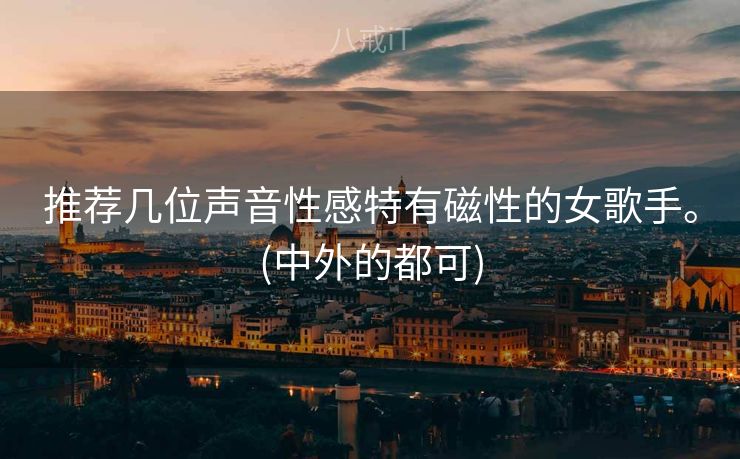 推荐几位声音性感特有磁性的女歌手。(中外的都可)
