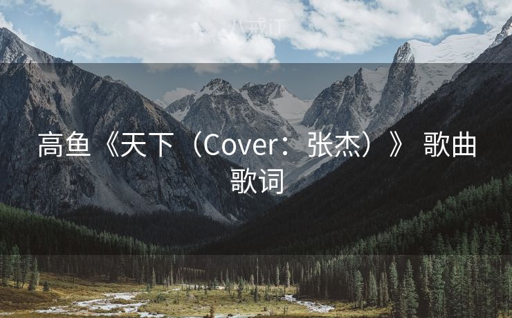 高鱼《天下（Cover：张杰）》 歌曲歌词