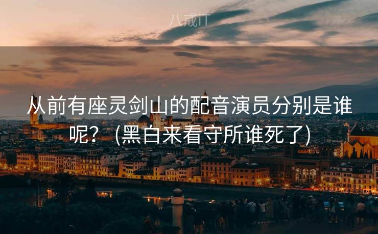 从前有座灵剑山的配音演员分别是谁呢？ (黑白来看守所谁死了)