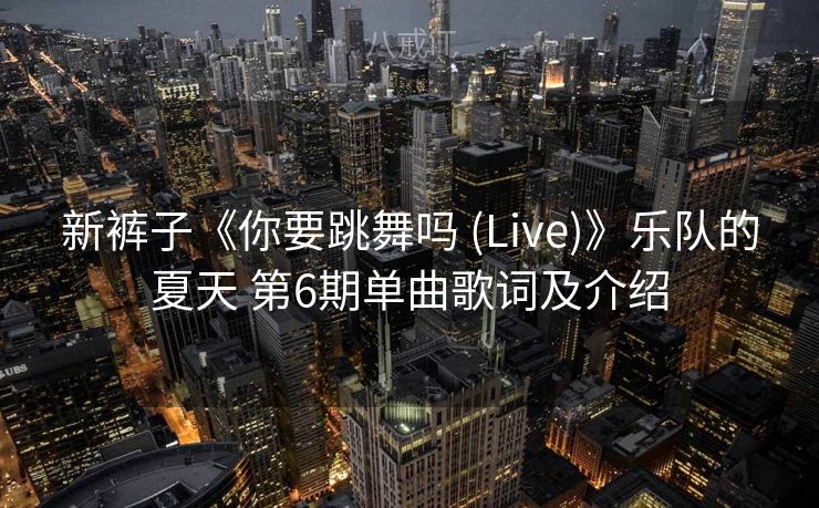 新裤子《你要跳舞吗 (Live)》乐队的夏天 第6期单曲歌词及介绍