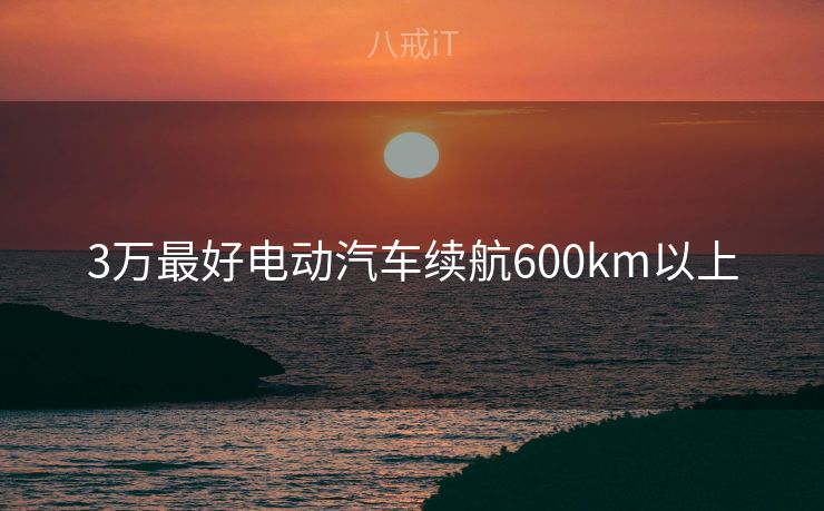 3万最好电动汽车续航600km以上 3万最好电动汽车续航600km以上
