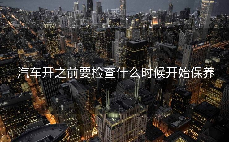  汽车开之前要检查什么时候开始保养