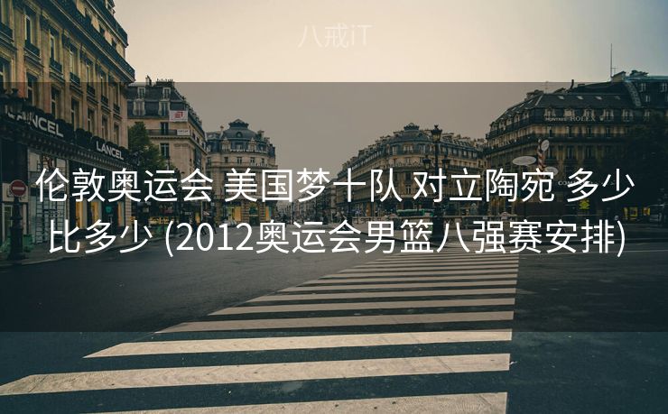 伦敦奥运会 美国梦十队 对立陶宛 多少比多少 (2012奥运会男篮八强赛安排)