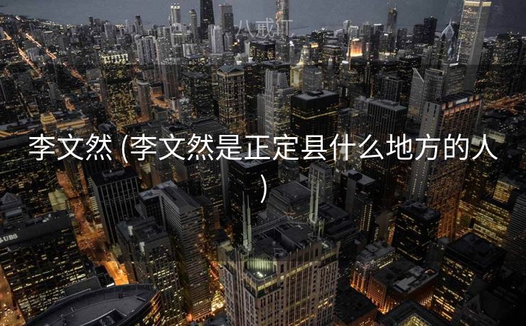 李文然 (李文然是正定县什么地方的人)