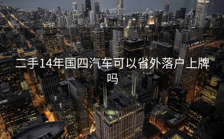 二手14年国四汽车可以省外落户上牌吗