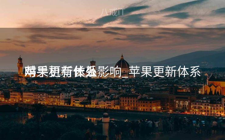 苹果更新体系
对手机有什么影响_苹果更新体系
对手机有长处

吗