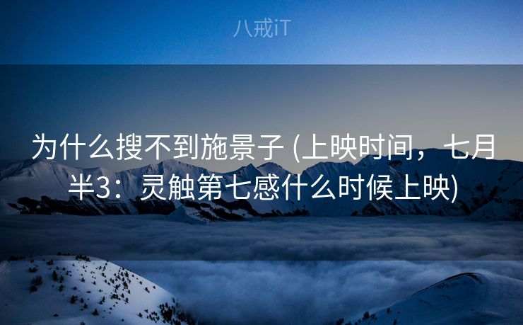为什么搜不到施景子 (上映时间，七月半3：灵触第七感什么时候上映)