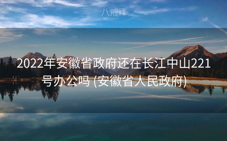 2022年安徽省政府还在长江中山221号办公吗 (安徽省人民政府)