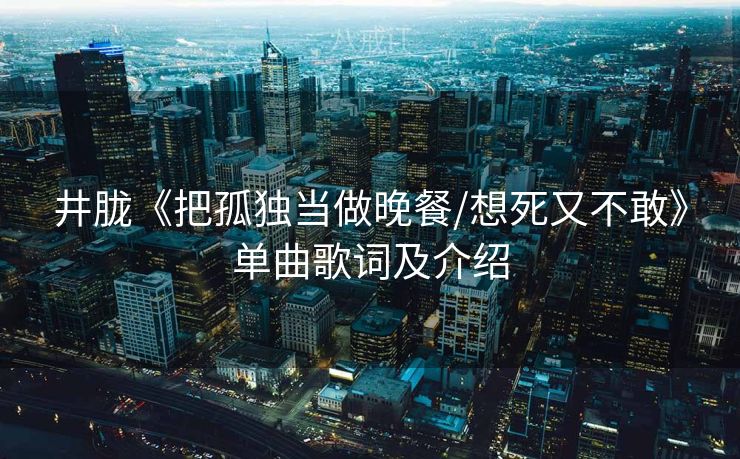 井胧《把孤独当做晚餐/想死又不敢》单曲歌词及介绍